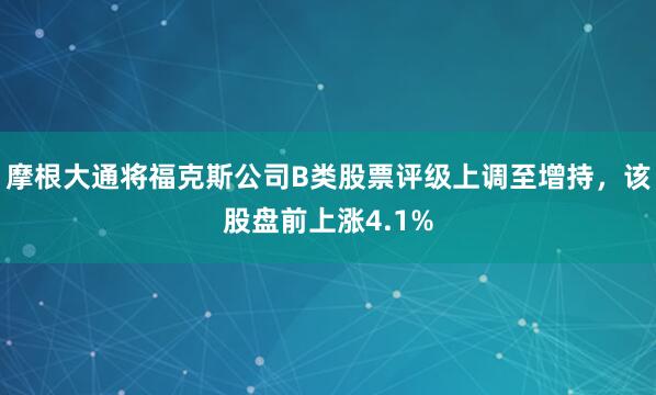 摩根大通将福克斯公司B类股票评级上调至增持，该股盘前上涨4.1%