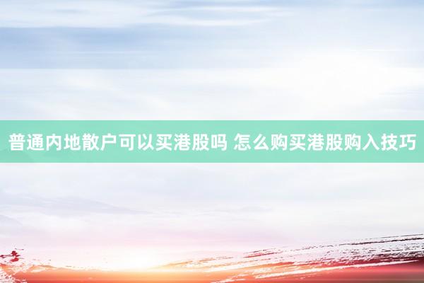 普通内地散户可以买港股吗 怎么购买港股购入技巧