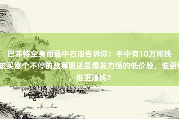 巴菲特全身而退中石油告诉你：手中有10万闲钱，应该买涨个不停的蓝筹股还是爆发力强的低价股，谁更赚钱？