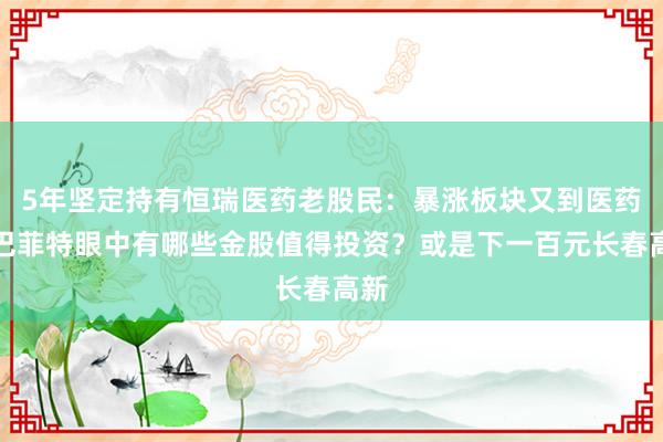 5年坚定持有恒瑞医药老股民：暴涨板块又到医药，巴菲特眼中有哪些金股值得投资？或是下一百元长春高新