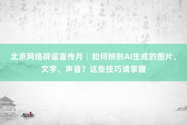 北京网络辟谣宣传月│如何辨别AI生成的图片、文字、声音？这些技巧请掌握