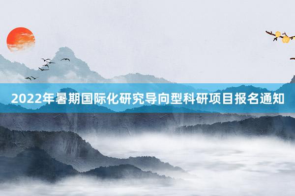2022年暑期国际化研究导向型科研项目报名通知