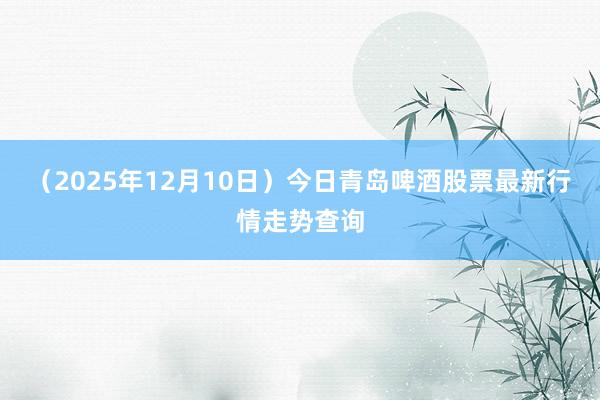 （2025年12月10日）今日青岛啤酒股票最新行情走势查询