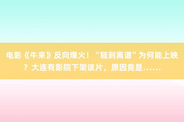 电影《牛来》反向爆火！“糙到离谱”为何能上映？大连有影院下架该片，原因竟是……