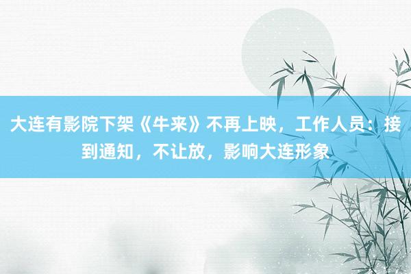 大连有影院下架《牛来》不再上映，工作人员：接到通知，不让放，影响大连形象