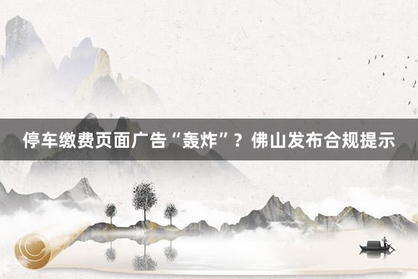 停车缴费页面广告“轰炸”？佛山发布合规提示