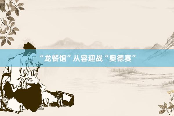 “龙餐馆”从容迎战“奥德赛”