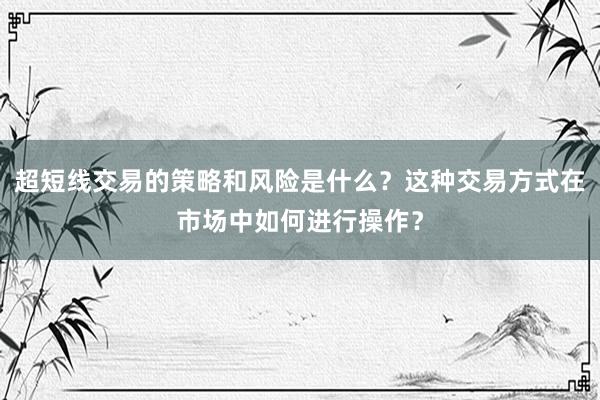 超短线交易的策略和风险是什么？这种交易方式在市场中如何进行操作？