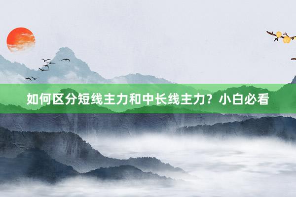 如何区分短线主力和中长线主力？小白必看