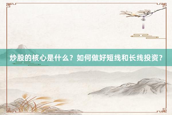 炒股的核心是什么？如何做好短线和长线投资？