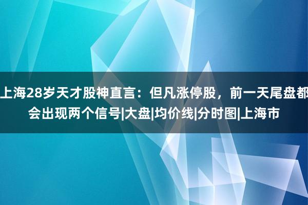 上海28岁天才股神直言：但凡涨停股，前一天尾盘都会出现两个信号|大盘|均价线|分时图|上海市