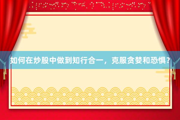 如何在炒股中做到知行合一，克服贪婪和恐惧？