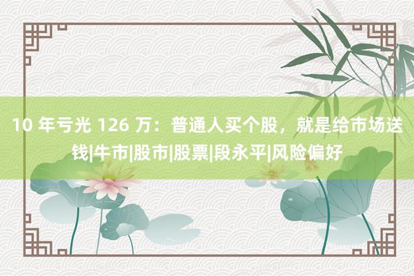 10 年亏光 126 万：普通人买个股，就是给市场送钱|牛市|股市|股票|段永平|风险偏好