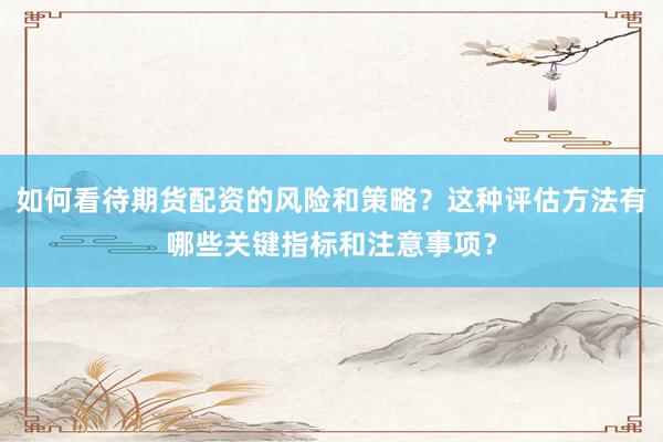 如何看待期货配资的风险和策略？这种评估方法有哪些关键指标和注意事项？