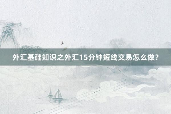 外汇基础知识之外汇15分钟短线交易怎么做？