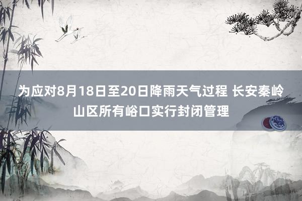 为应对8月18日至20日降雨天气过程 长安秦岭山区所有峪口实行封闭管理