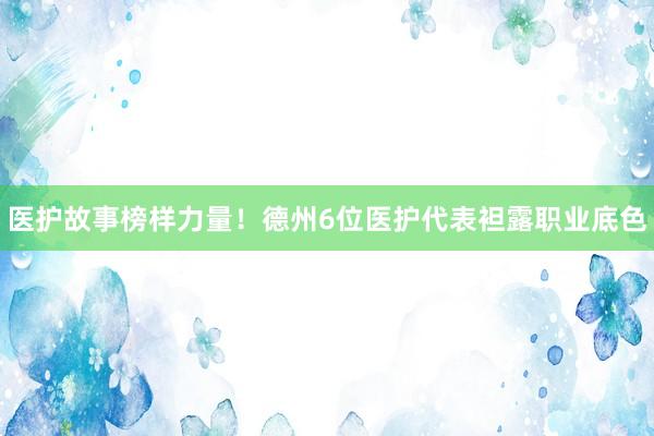 医护故事榜样力量！德州6位医护代表袒露职业底色