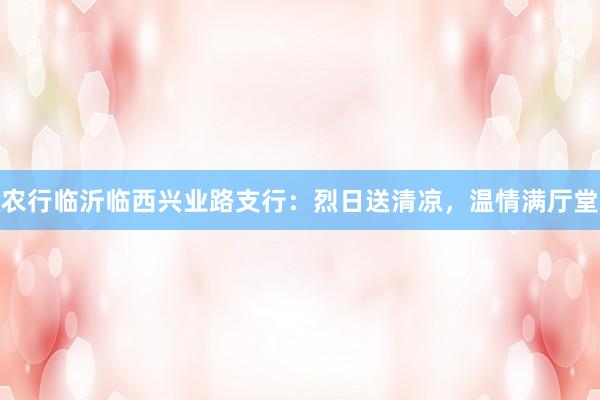 农行临沂临西兴业路支行：烈日送清凉，温情满厅堂