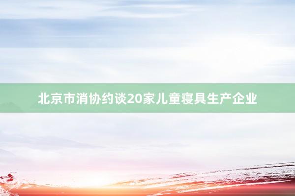 北京市消协约谈20家儿童寝具生产企业