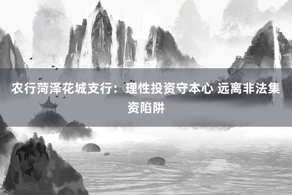 农行菏泽花城支行：理性投资守本心 远离非法集资陷阱