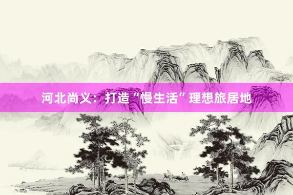 河北尚义：打造“慢生活”理想旅居地