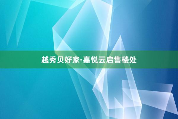越秀贝好家·嘉悦云启售楼处