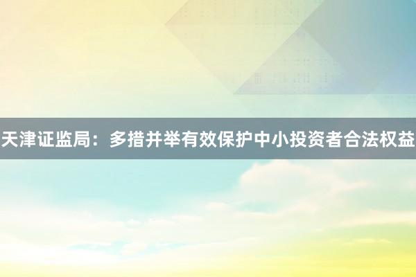 天津证监局：多措并举有效保护中小投资者合法权益