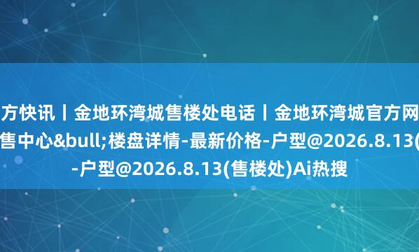 官方快讯丨金地环湾城售楼处电话丨金地环湾城官方网站-金地环湾城销售中心&bull;楼盘详情-最新价格-户型@2026.8.13(售楼处)Ai热搜