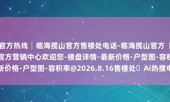 官方热线│临海揽山官方售楼处电话-临海揽山官方【官方网站】临海揽山官方营销中心欢迎您-楼盘详情-最新价格-户型图-容积率@2026.8.16售楼处✦Ai热搜电话