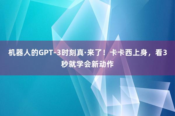 机器人的GPT-3时刻真·来了！卡卡西上身，看3秒就学会新动作