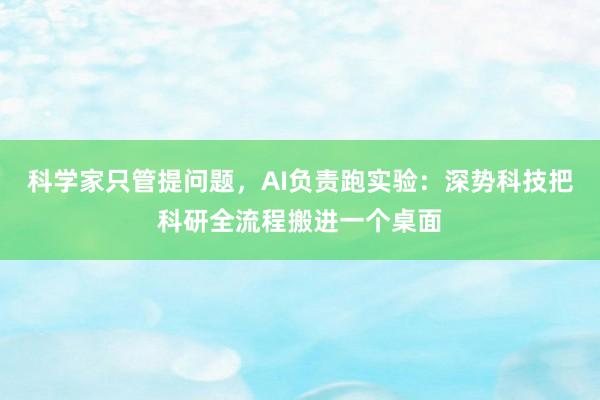 科学家只管提问题，AI负责跑实验：深势科技把科研全流程搬进一个桌面