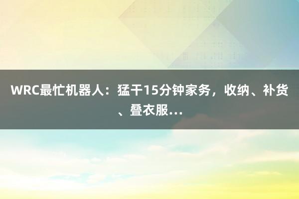 WRC最忙机器人：猛干15分钟家务，收纳、补货、叠衣服…