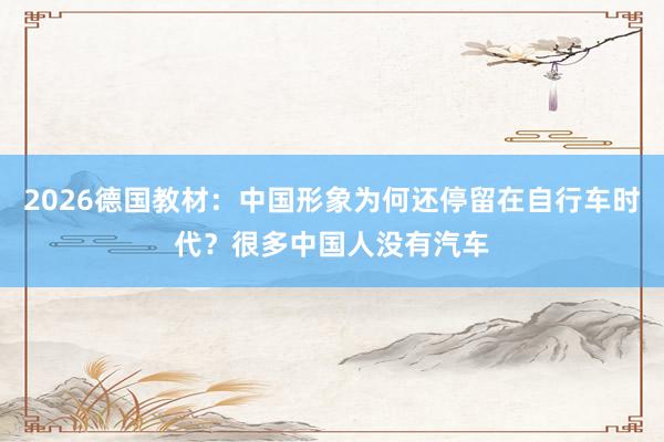 2026德国教材：中国形象为何还停留在自行车时代？很多中国人没有汽车