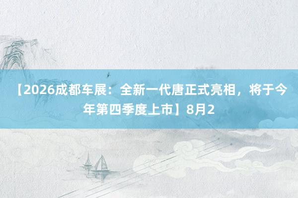 【2026成都车展：全新一代唐正式亮相，将于今年第四季度上市】8月2
