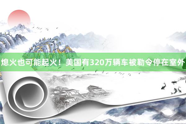 熄火也可能起火！美国有320万辆车被勒令停在室外