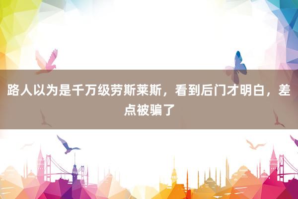 路人以为是千万级劳斯莱斯，看到后门才明白，差点被骗了