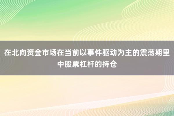 在北向资金市场在当前以事件驱动为主的震荡期里中股票杠杆的持仓