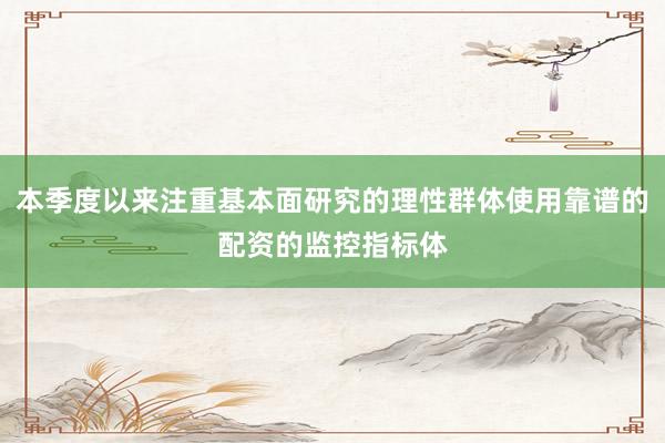 本季度以来注重基本面研究的理性群体使用靠谱的配资的监控指标体