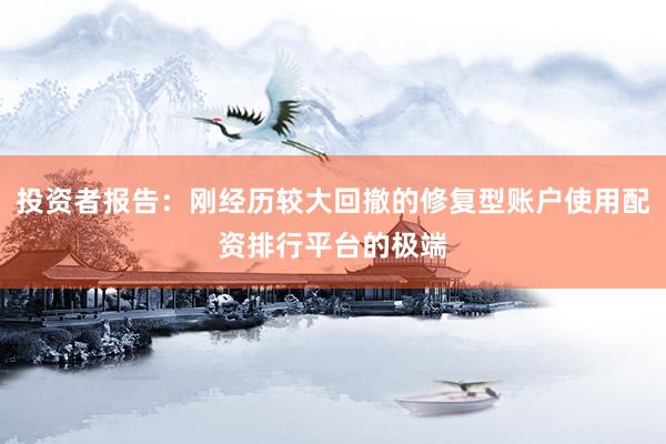 投资者报告：刚经历较大回撤的修复型账户使用配资排行平台的极端