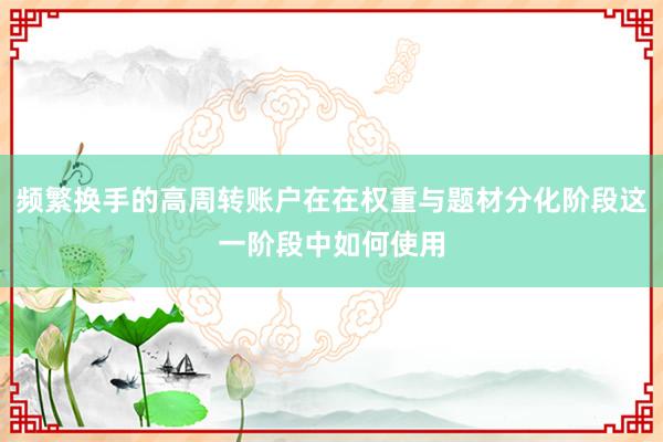 频繁换手的高周转账户在在权重与题材分化阶段这一阶段中如何使用