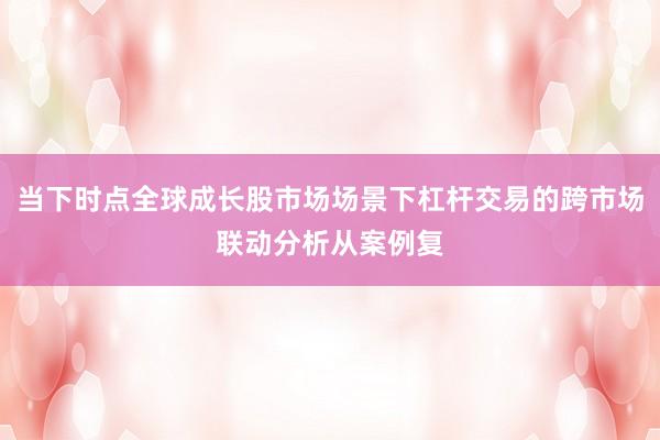 当下时点全球成长股市场场景下杠杆交易的跨市场联动分析从案例复