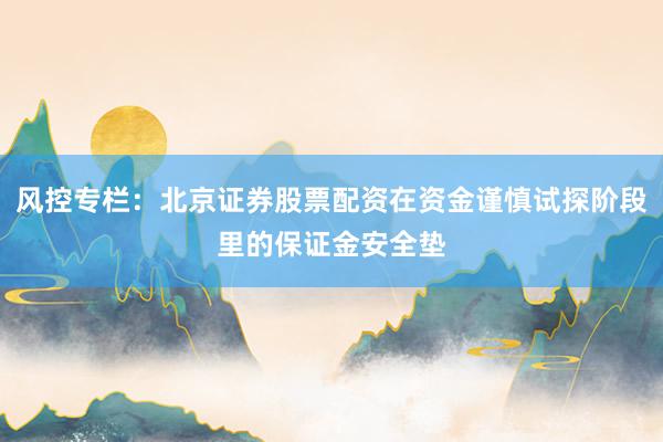 风控专栏：北京证券股票配资在资金谨慎试探阶段里的保证金安全垫
