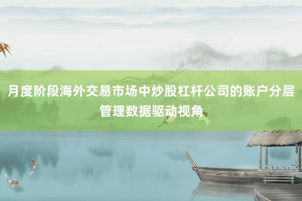 月度阶段海外交易市场中炒股杠杆公司的账户分层管理数据驱动视角