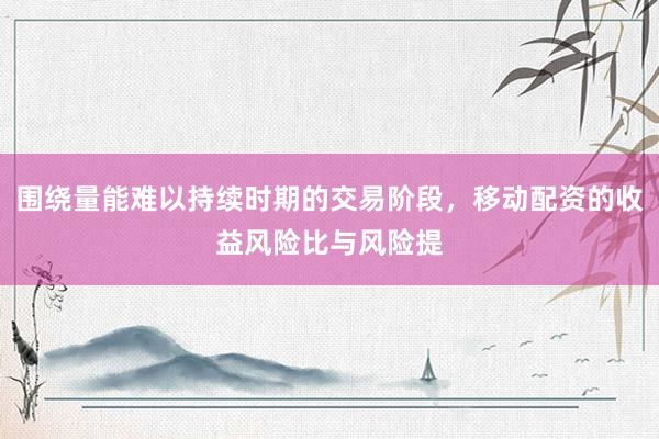 围绕量能难以持续时期的交易阶段，移动配资的收益风险比与风险提