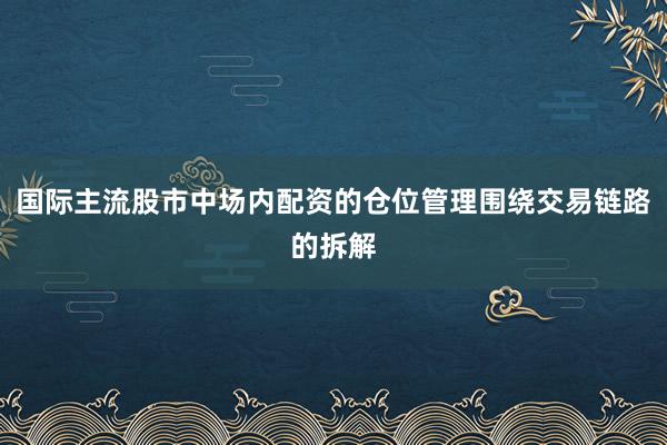 国际主流股市中场内配资的仓位管理围绕交易链路的拆解