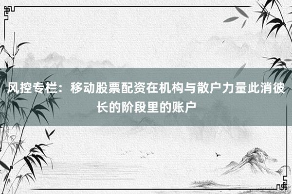 风控专栏：移动股票配资在机构与散户力量此消彼长的阶段里的账户