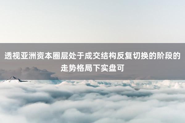 透视亚洲资本圈层处于成交结构反复切换的阶段的走势格局下实盘可