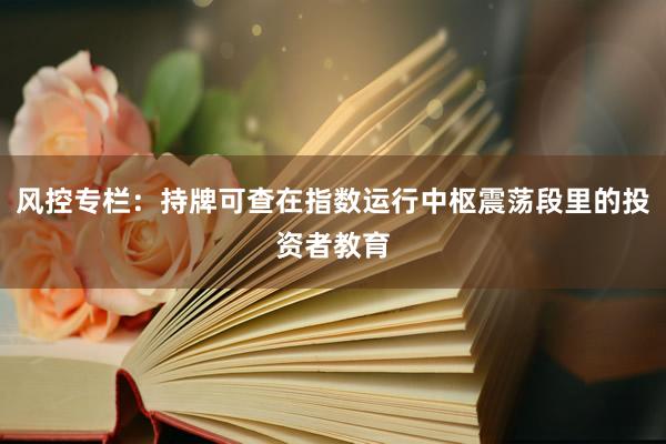 风控专栏：持牌可查在指数运行中枢震荡段里的投资者教育