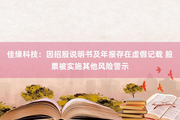 佳缘科技：因招股说明书及年报存在虚假记载 股票被实施其他风险警示