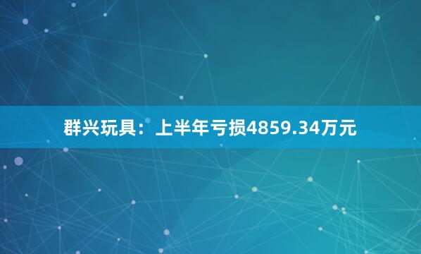 群兴玩具：上半年亏损4859.34万元